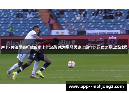 卢卡·莫德里奇打破普斯卡什纪录 成为皇马历史上最年长正式比赛出场球员